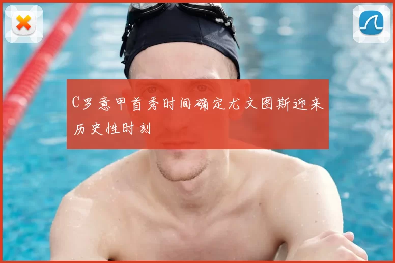 C罗意甲首秀时间确定尤文图斯迎来历史性时刻