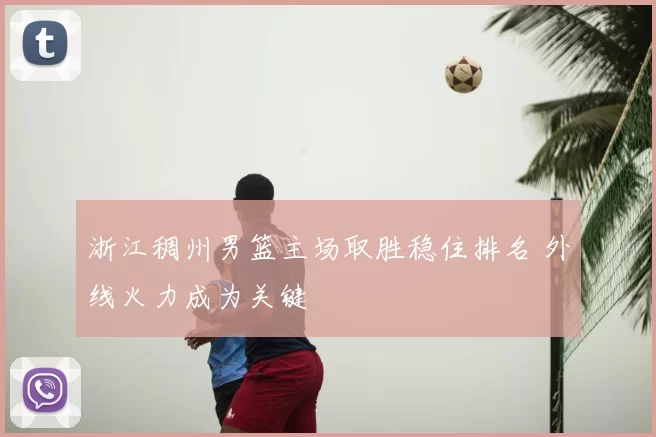 浙江稠州男篮主场取胜稳住排名 外线火力成为关键