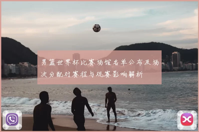 男篮世界杯比赛场馆名单公布及场次分配对赛程与观赛影响解析