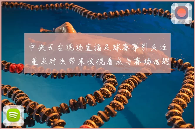 中央五台现场直播足球赛事引关注 重点对决带来收视看点与赛场话题