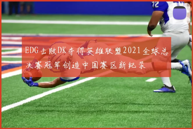 EDG击败DK夺得英雄联盟2021全球总决赛冠军创造中国赛区新纪录