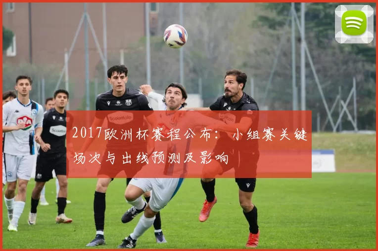 2017欧洲杯赛程公布：小组赛关键场次与出线预测及影响