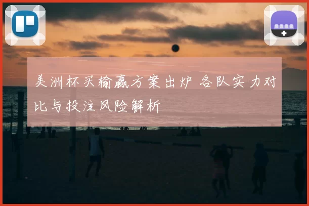 美洲杯买输赢方案出炉 各队实力对比与投注风险解析