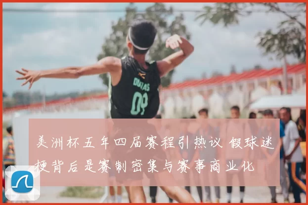 美洲杯五年四届赛程引热议 假球迷梗背后是赛制密集与赛事商业化