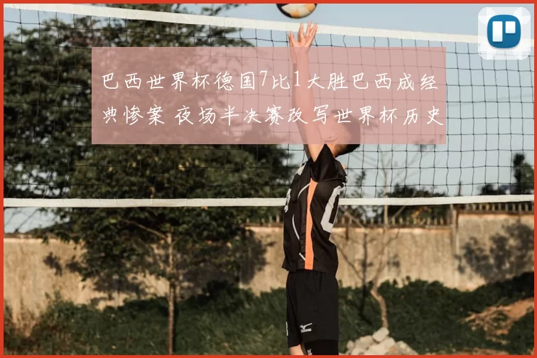 巴西世界杯德国7比1大胜巴西成经典惨案 夜场半决赛改写世界杯历史