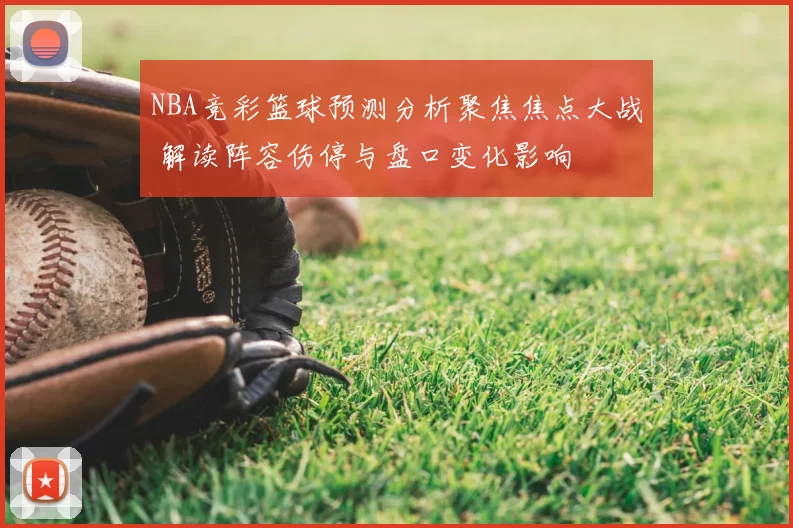 NBA竞彩篮球预测分析聚焦焦点大战 解读阵容伤停与盘口变化影响