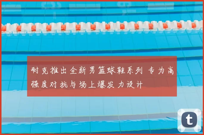 耐克推出全新男篮球鞋系列 专为高强度对抗与场上爆发力设计