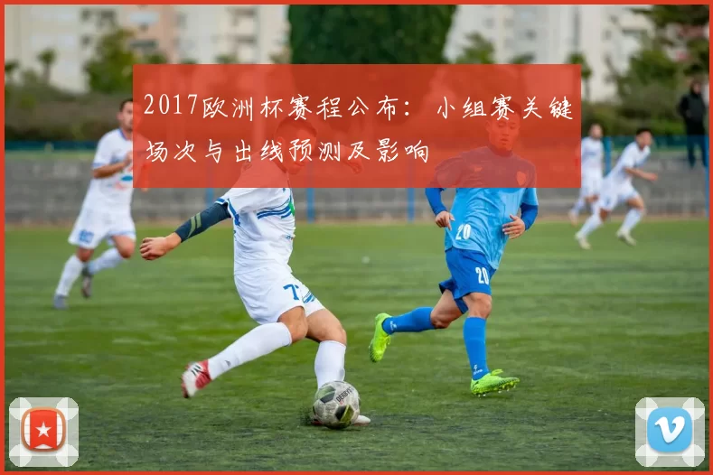 2017欧洲杯赛程公布：小组赛关键场次与出线预测及影响