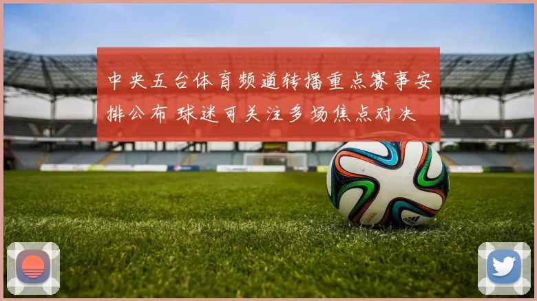 中央五台体育频道转播重点赛事安排公布 球迷可关注多场焦点对决