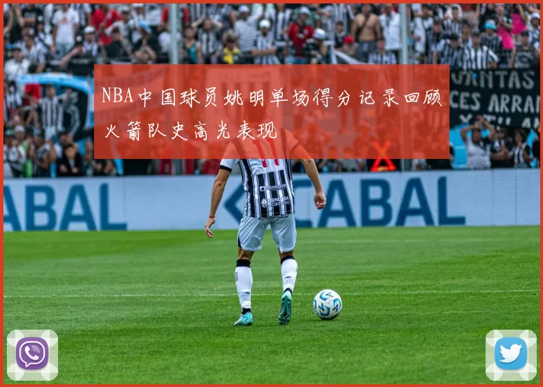 NBA中国球员姚明单场得分记录回顾火箭队史高光表现