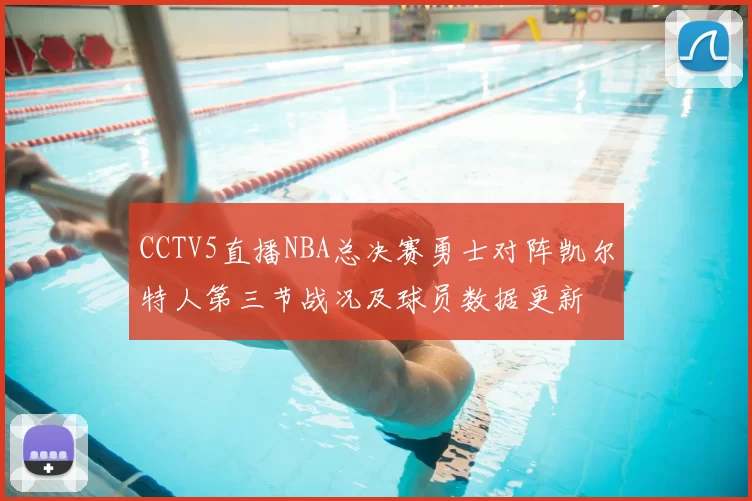 CCTV5直播NBA总决赛勇士对阵凯尔特人第三节战况及球员数据更新
