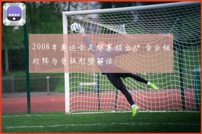 2008年奥运会足球赛程出炉 含分组对阵与晋级形势解读