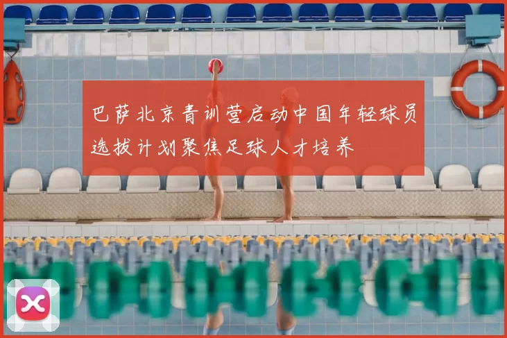 巴萨北京青训营启动中国年轻球员选拔计划聚焦足球人才培养