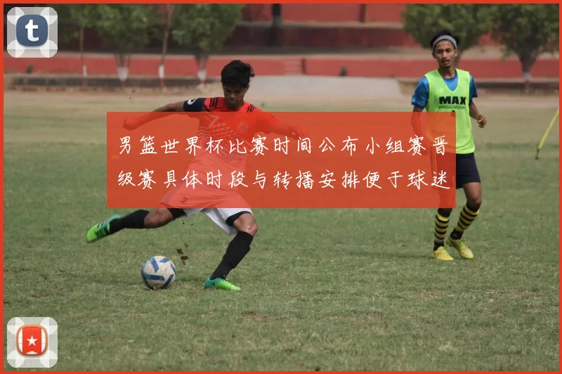 男篮世界杯比赛时间公布小组赛晋级赛具体时段与转播安排便于球迷观赛