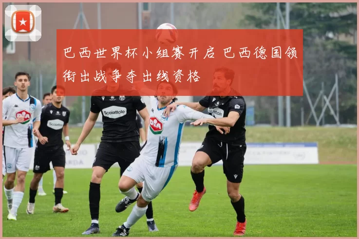 巴西世界杯小组赛开启 巴西德国领衔出战争夺出线资格
