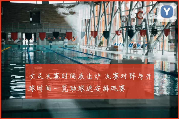 女足决赛时间表出炉 决赛对阵与开球时间一览助球迷安排观赛