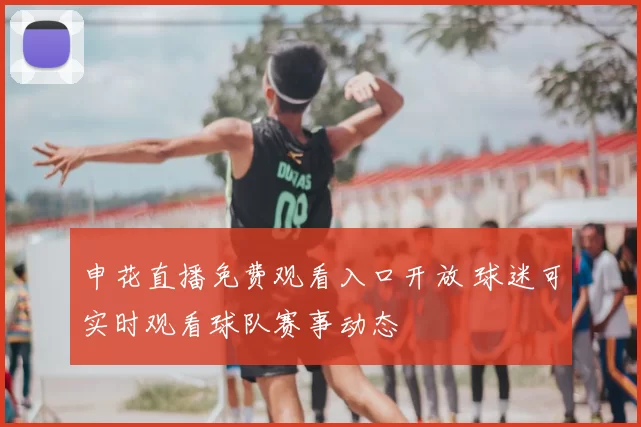 申花直播免费观看入口开放 球迷可实时观看球队赛事动态