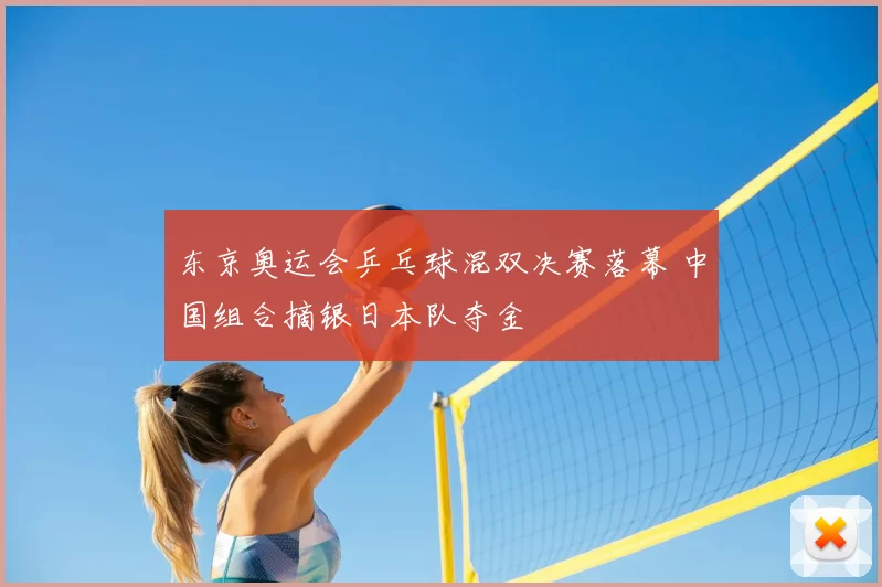 东京奥运会乒乓球混双决赛落幕 中国组合摘银日本队夺金