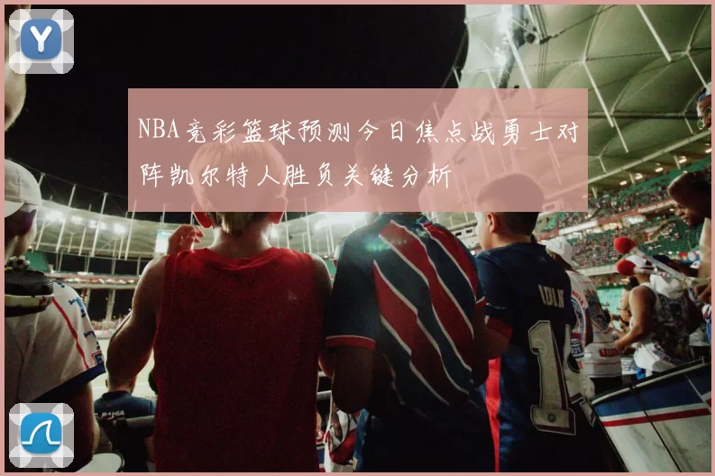 NBA竞彩篮球预测今日焦点战勇士对阵凯尔特人胜负关键分析