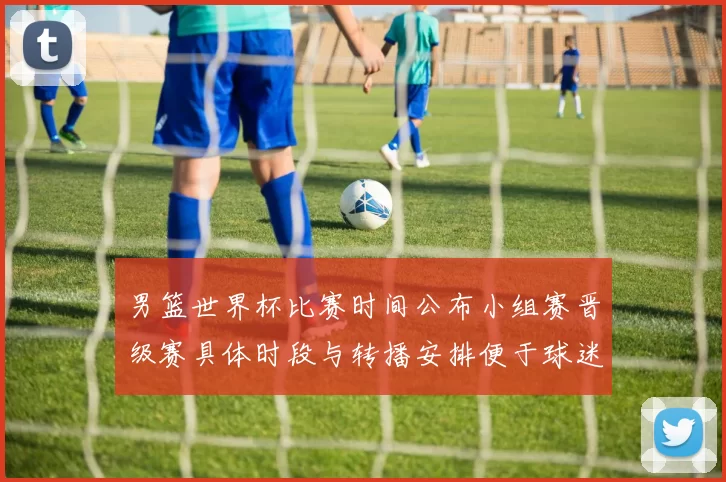 男篮世界杯比赛时间公布小组赛晋级赛具体时段与转播安排便于球迷观赛