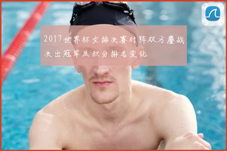 2017世界杯女排决赛对阵双方鏖战决出冠军及积分排名变化