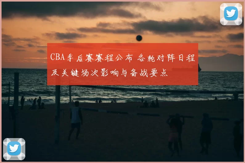 CBA季后赛赛程公布 各轮对阵日程及关键场次影响与备战要点