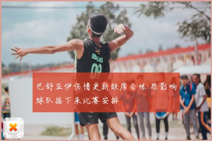 巴舒亚伊伤情更新缺席合练 恐影响球队接下来比赛安排