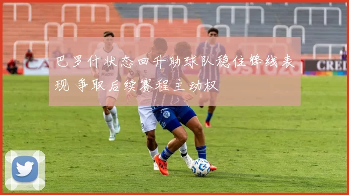 巴罗什状态回升助球队稳住锋线表现 争取后续赛程主动权