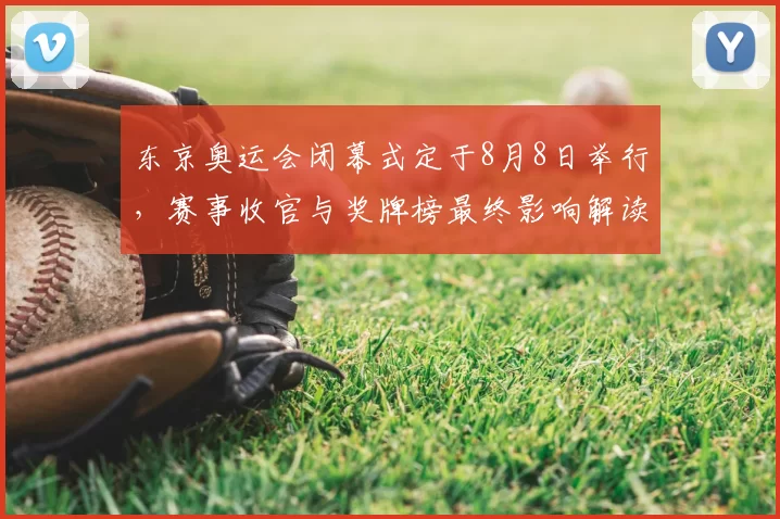 东京奥运会闭幕式定于8月8日举行，赛事收官与奖牌榜最终影响解读