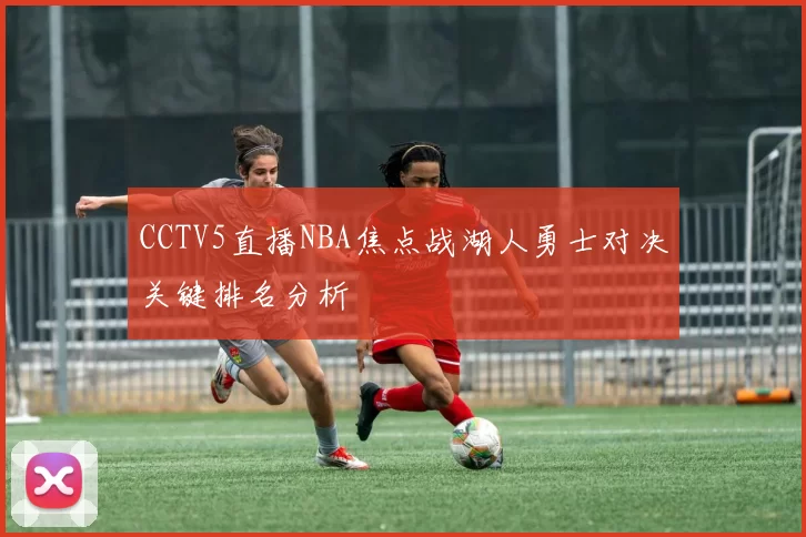 CCTV5直播NBA焦点战湖人勇士对决关键排名分析