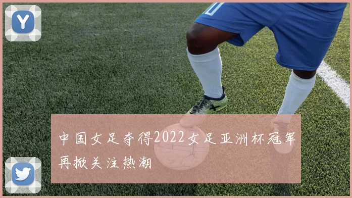 中国女足夺得2022女足亚洲杯冠军再掀关注热潮