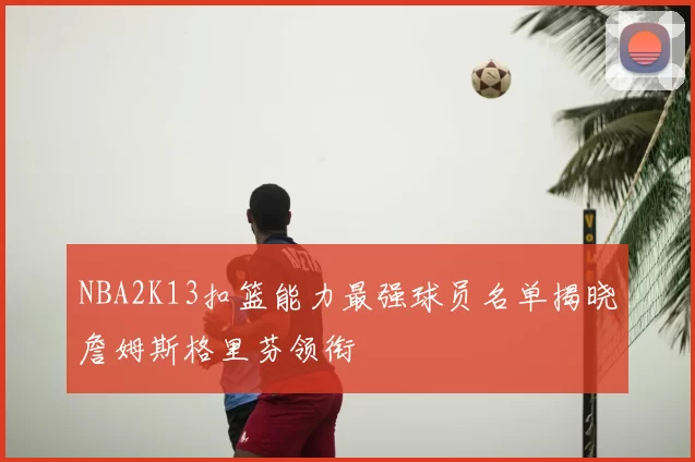NBA2K13扣篮能力最强球员名单揭晓詹姆斯格里芬领衔