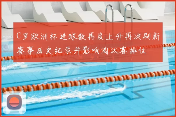 C罗欧洲杯进球数再度上升再次刷新赛事历史纪录并影响淘汰赛排位