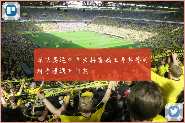 东京奥运中国女排首战土耳其零封对手遭遇开门黑