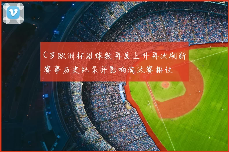 C罗欧洲杯进球数再度上升再次刷新赛事历史纪录并影响淘汰赛排位