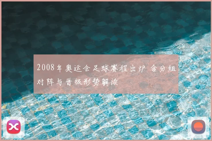 2008年奥运会足球赛程出炉 含分组对阵与晋级形势解读