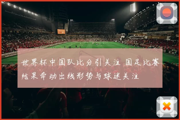 世界杯中国队比分引关注 国足比赛结果牵动出线形势与球迷关注