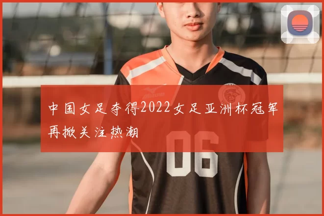 中国女足夺得2022女足亚洲杯冠军再掀关注热潮
