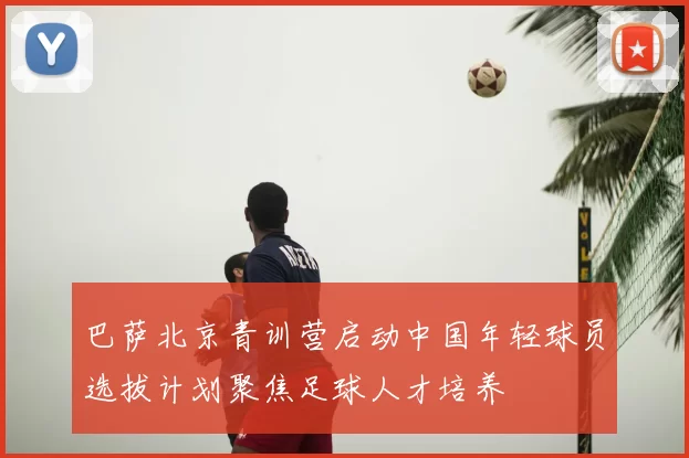 巴萨北京青训营启动中国年轻球员选拔计划聚焦足球人才培养