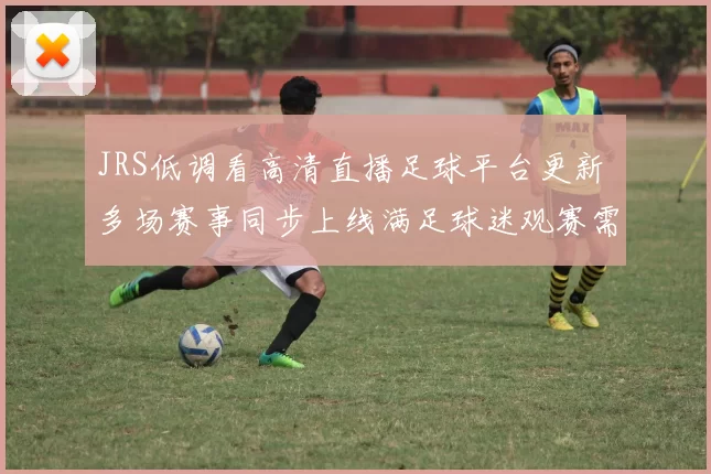 JRS低调看高清直播足球平台更新 多场赛事同步上线满足球迷观赛需求
