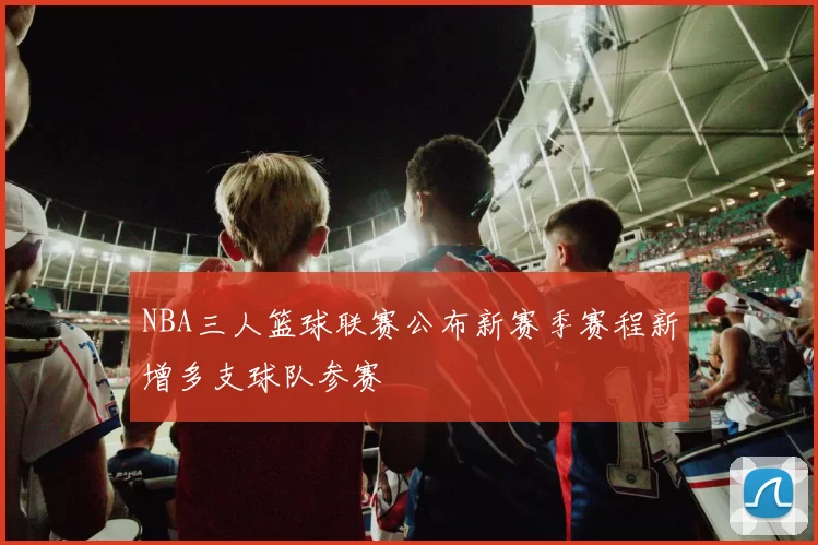 NBA三人篮球联赛公布新赛季赛程新增多支球队参赛