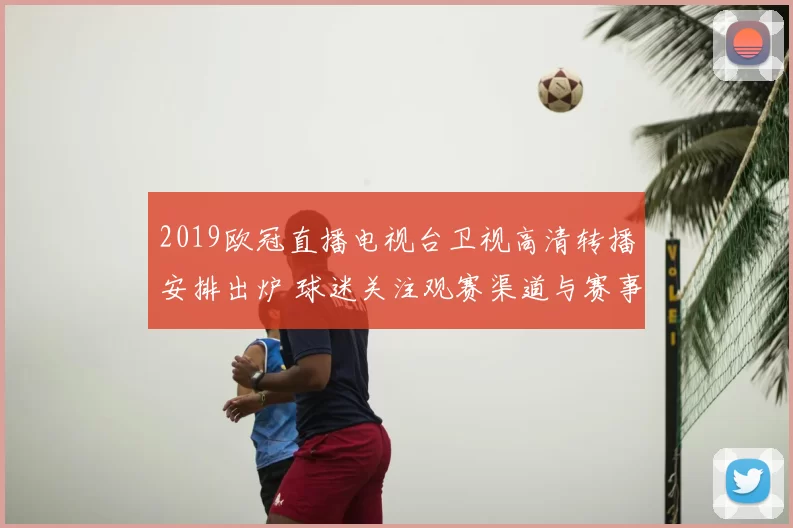 2019欧冠直播电视台卫视高清转播安排出炉 球迷关注观赛渠道与赛事覆盖范围
