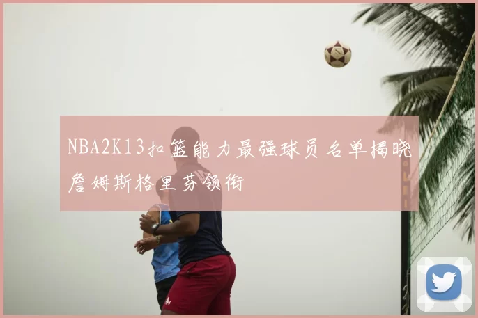 NBA2K13扣篮能力最强球员名单揭晓詹姆斯格里芬领衔