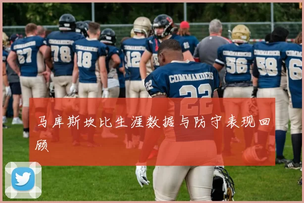 马库斯坎比生涯数据与防守表现回顾
