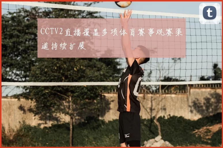 CCTV2直播覆盖多项体育赛事观赛渠道持续扩展