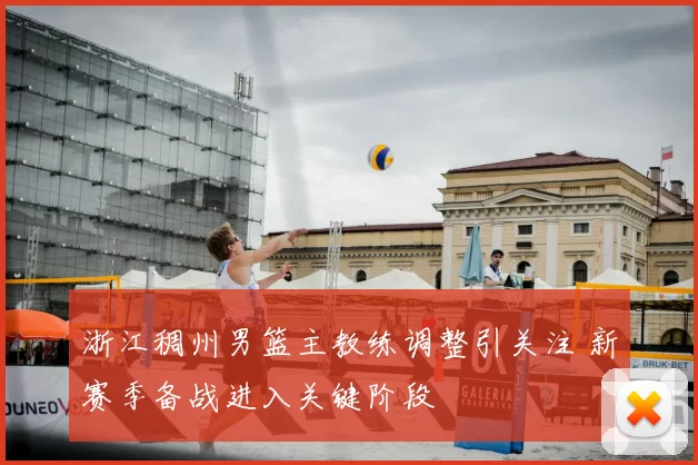 浙江稠州男篮主教练调整引关注 新赛季备战进入关键阶段