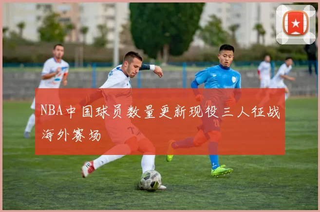 NBA中国球员数量更新现役三人征战海外赛场