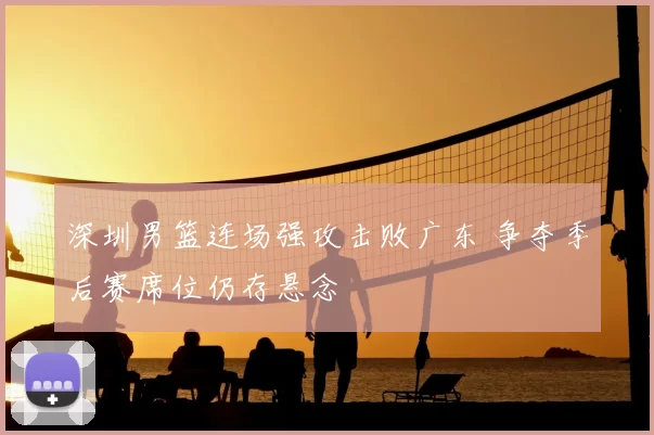 深圳男篮连场强攻击败广东 争夺季后赛席位仍存悬念