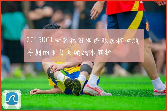 2015UCI世界杯冠军夺冠历程回顾 冲刺细节与关键战术解析
