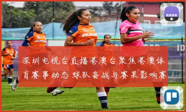 深圳电视台直播港澳台聚焦港澳体育赛事动态 球队备战与赛果影响赛程安排